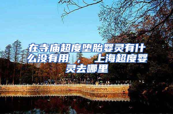 在寺庙超度堕胎婴灵有什么没有用 ， 上海超度婴灵去哪里