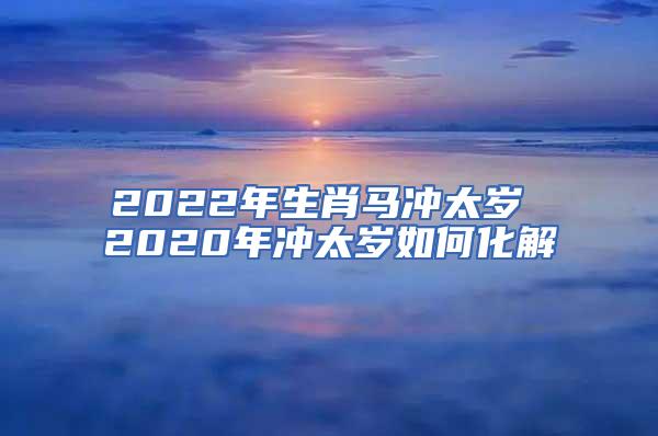 2022年生肖马冲太岁 2020年冲太岁如何化解