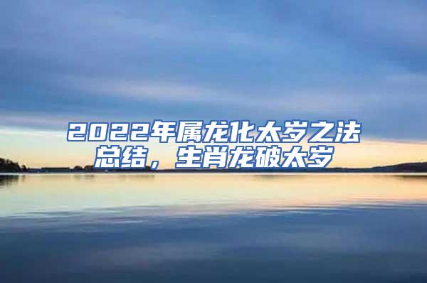 2022年属龙化太岁之法总结，生肖龙破太岁