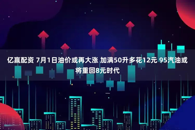 亿赢配资 7月1日油价或再大涨 加满50升多花12元 95汽油或将重回8元时代