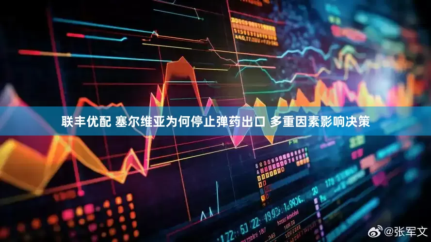 联丰优配 塞尔维亚为何停止弹药出口 多重因素影响决策