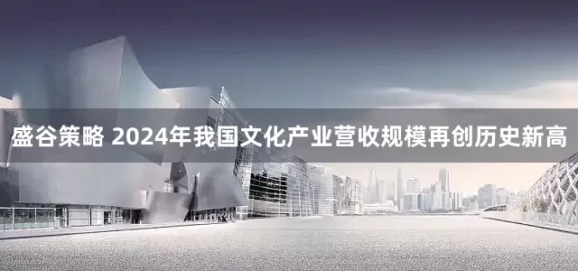 盛谷策略 2024年我国文化产业营收规模再创历史新高