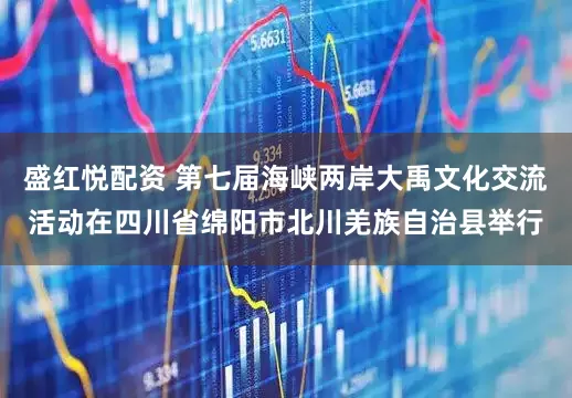 盛红悦配资 第七届海峡两岸大禹文化交流活动在四川省绵阳市北川羌族自治县举行
