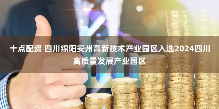十点配资 四川绵阳安州高新技术产业园区入选2024四川高质量发展产业园区