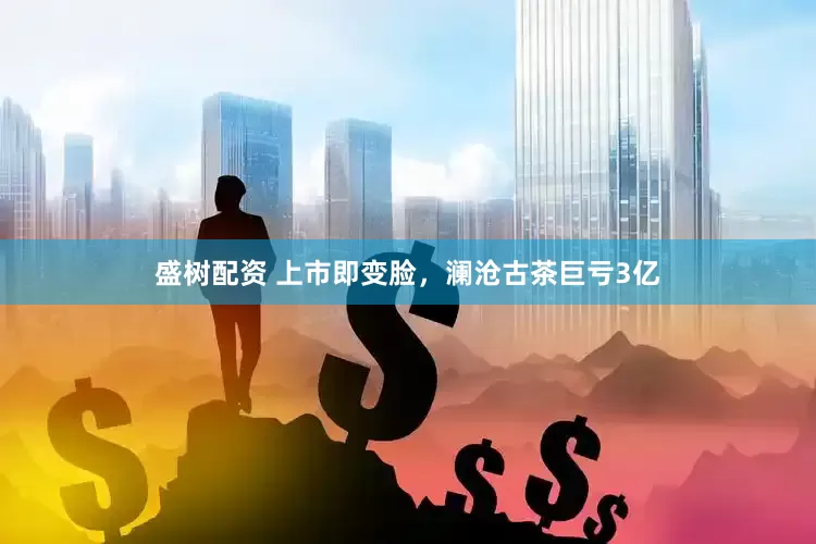 盛树配资 上市即变脸，澜沧古茶巨亏3亿
