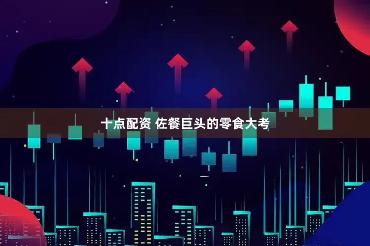 十点配资 佐餐巨头的零食大考