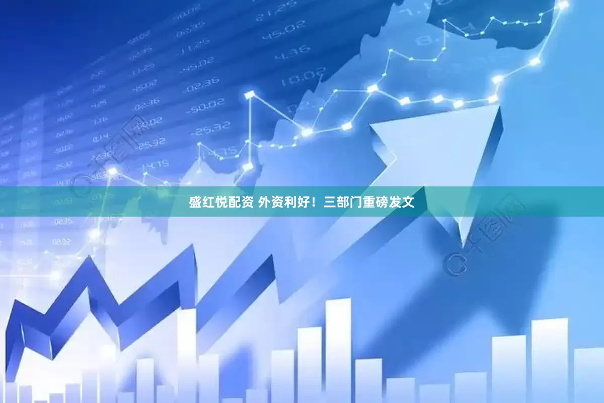 盛红悦配资 外资利好！三部门重磅发文