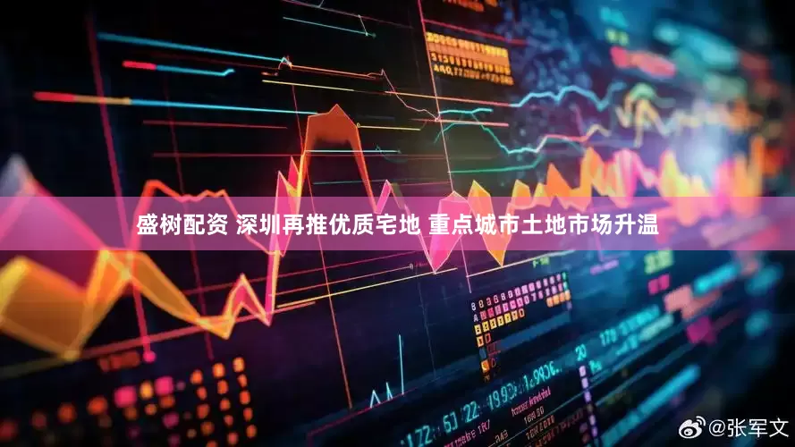 盛树配资 深圳再推优质宅地 重点城市土地市场升温