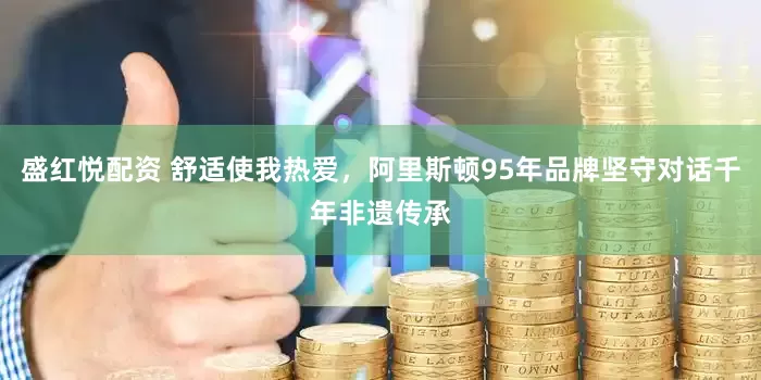 盛红悦配资 舒适使我热爱，阿里斯顿95年品牌坚守对话千年非遗传承