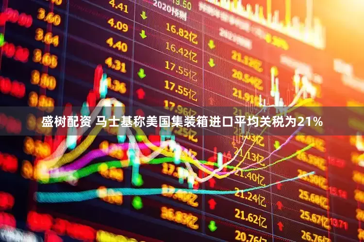 盛树配资 马士基称美国集装箱进口平均关税为21%