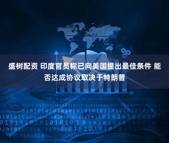 盛树配资 印度官员称已向美国提出最佳条件 能否达成协议取决于特朗普