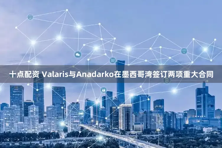 十点配资 Valaris与Anadarko在墨西哥湾签订两项重大合同