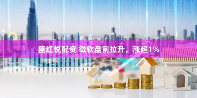 盛红悦配资 微软盘前拉升，涨超1%