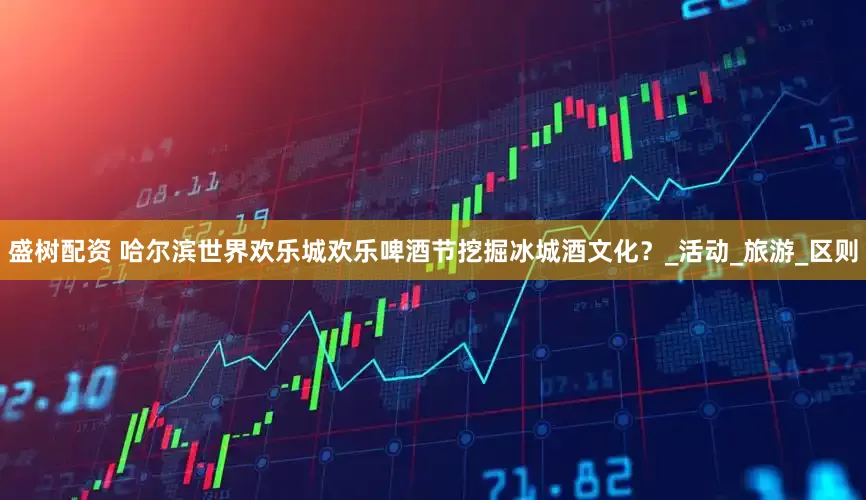 盛树配资 哈尔滨世界欢乐城欢乐啤酒节挖掘冰城酒文化？_活动_旅游_区则