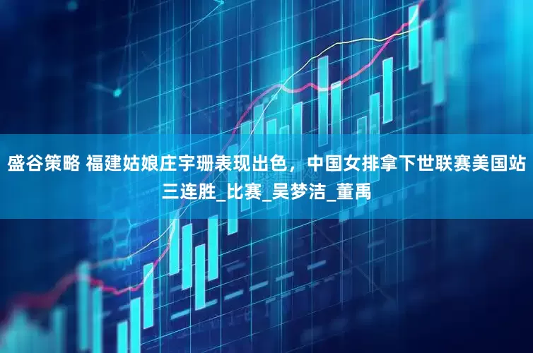盛谷策略 福建姑娘庄宇珊表现出色，中国女排拿下世联赛美国站三连胜_比赛_吴梦洁_董禹