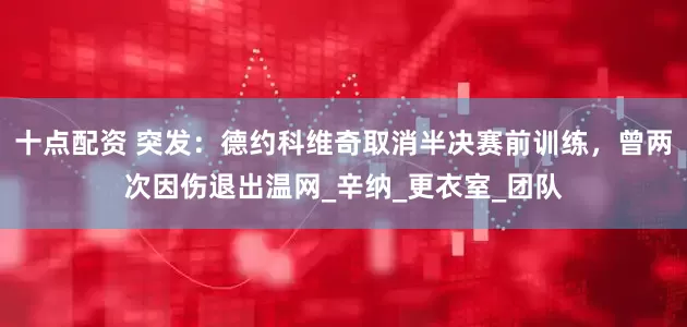 十点配资 突发：德约科维奇取消半决赛前训练，曾两次因伤退出温网_辛纳_更衣室_团队