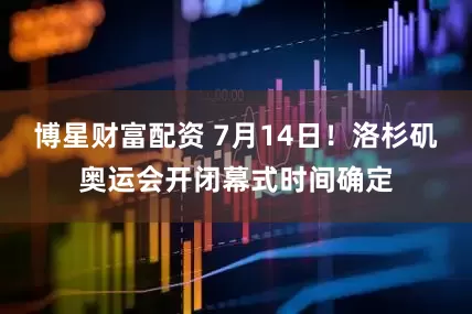 博星财富配资 7月14日！洛杉矶奥运会开闭幕式时间确定