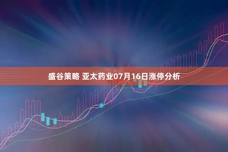 盛谷策略 亚太药业07月16日涨停分析