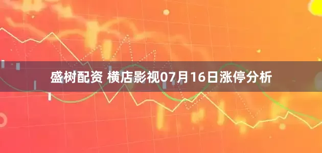 盛树配资 横店影视07月16日涨停分析