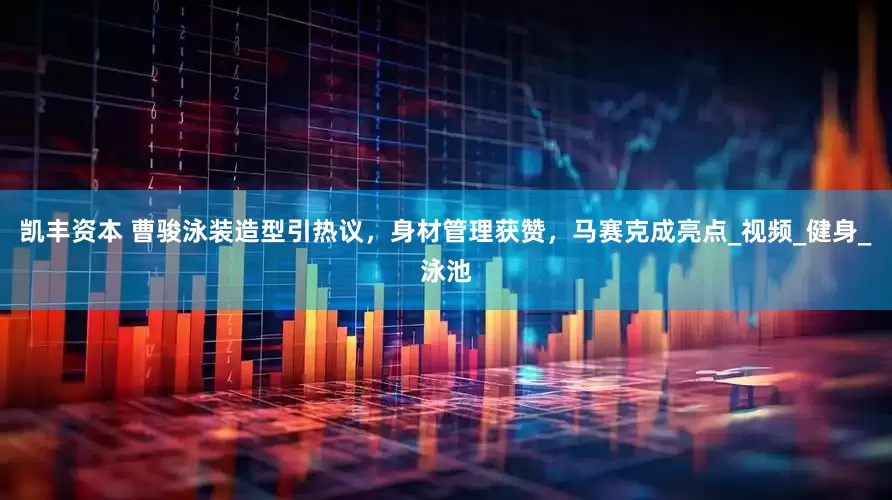 凯丰资本 曹骏泳装造型引热议，身材管理获赞，马赛克成亮点_视频_健身_泳池