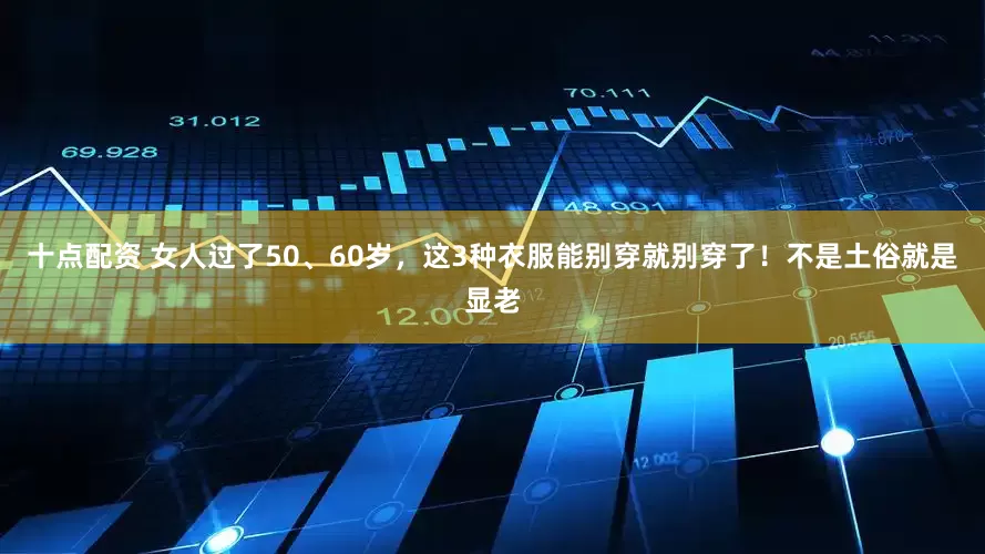 十点配资 女人过了50、60岁，这3种衣服能别穿就别穿了！不是土俗就是显老