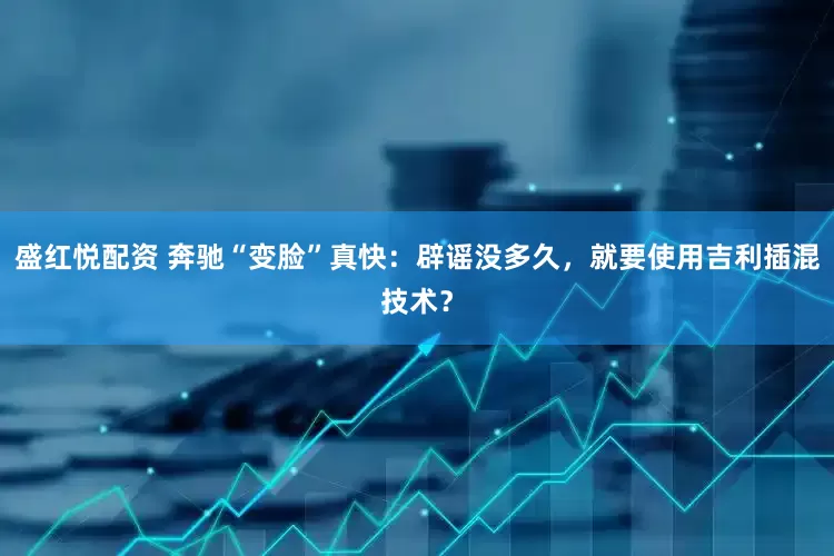 盛红悦配资 奔驰“变脸”真快：辟谣没多久，就要使用吉利插混技术？