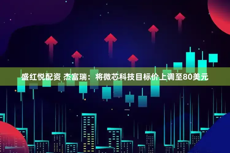 盛红悦配资 杰富瑞：将微芯科技目标价上调至80美元