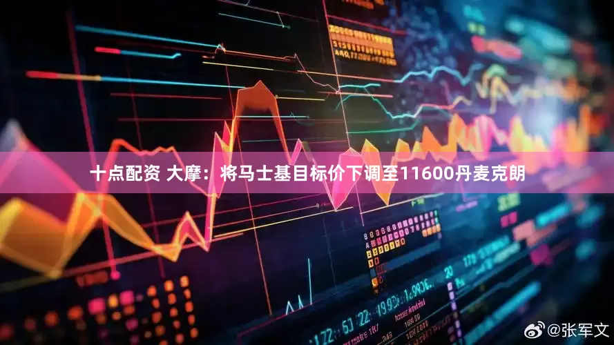 十点配资 大摩：将马士基目标价下调至11600丹麦克朗