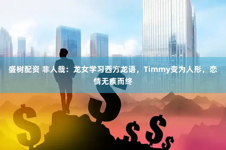 盛树配资 非人哉：龙女学习西方龙语，Timmy变为人形，恋情无疾而终