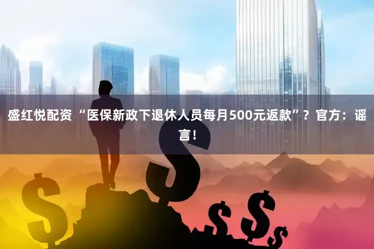 盛红悦配资 “医保新政下退休人员每月500元返款”？官方：谣言！