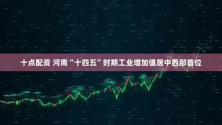十点配资 河南“十四五”时期工业增加值居中西部首位