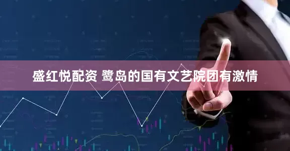 盛红悦配资 鹭岛的国有文艺院团有激情