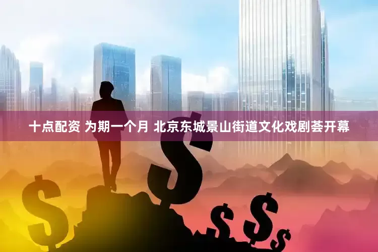 十点配资 为期一个月 北京东城景山街道文化戏剧荟开幕