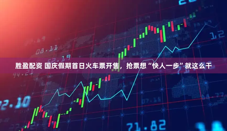 胜盈配资 国庆假期首日火车票开售，抢票想“快人一步”就这么干