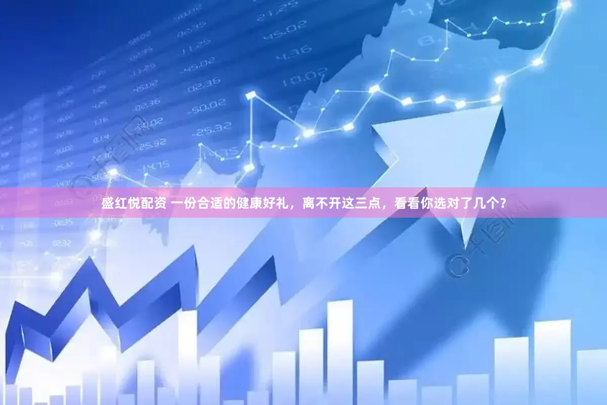 盛红悦配资 一份合适的健康好礼，离不开这三点，看看你选对了几个？