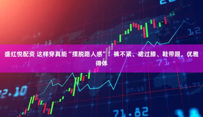 盛红悦配资 这样穿真能“摆脱路人感”！裤不紧、裙过膝、鞋带跟，优雅得体