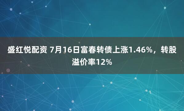 盛红悦配资 7月16日富春转债上涨1.46%,转股溢价率12%