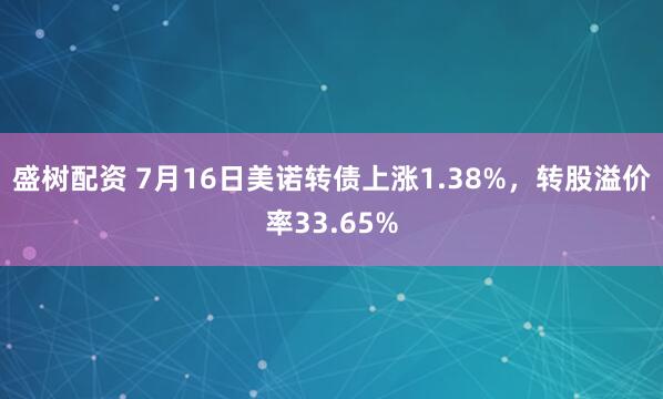 盛树配资 7月16日美诺转债上涨1.38%,转股溢价率33.65%