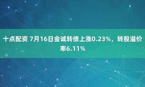 十点配资 7月16日金诚转债上涨0.23%,转股溢价率6.11%