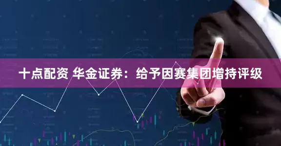 十点配资 华金证券：给予因赛集团增持评级