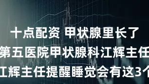 十点配资 甲状腺里长了结节，南昌第五医院甲状腺科江辉主任提醒睡觉会有这3个提示