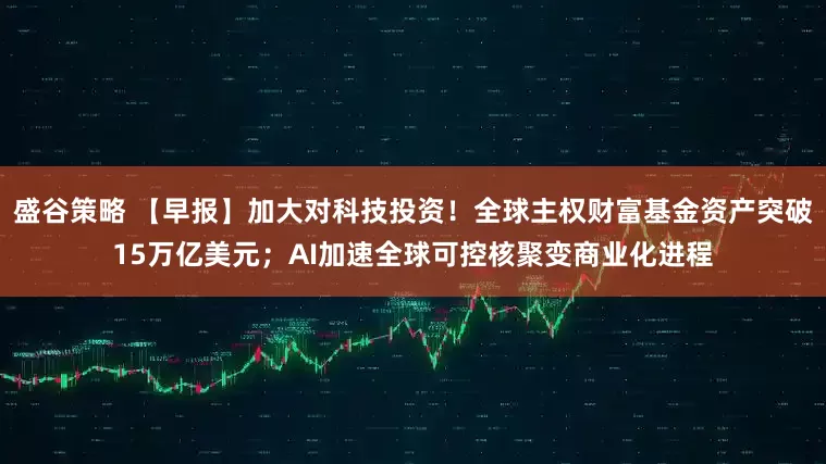 盛谷策略 【早报】加大对科技投资!全球主权财富基金资产突破15万亿美元;AI加速全球可控核聚变商业化进程
