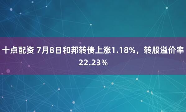 十点配资 7月8日和邦转债上涨1.18%，转股溢价率22.23%