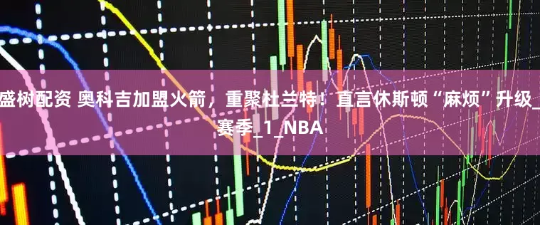 盛树配资 奥科吉加盟火箭，重聚杜兰特！直言休斯顿“麻烦”升级_赛季_1_NBA