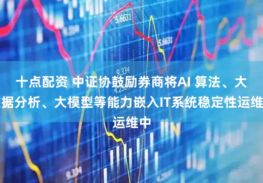 十点配资 中证协鼓励券商将AI 算法、大数据分析、大模型等能力嵌入IT系统稳定性运维中