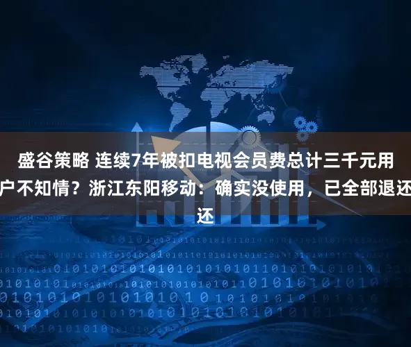 盛谷策略 连续7年被扣电视会员费总计三千元用户不知情?浙江东阳移动:确实没使用,已全部退还