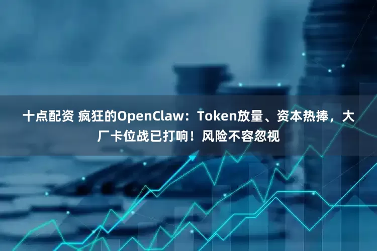 十点配资 疯狂的OpenClaw：Token放量、资本热捧，大厂卡位战已打响！风险不容忽视