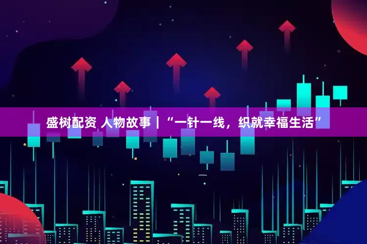 盛树配资 人物故事|“一针一线,织就幸福生活”