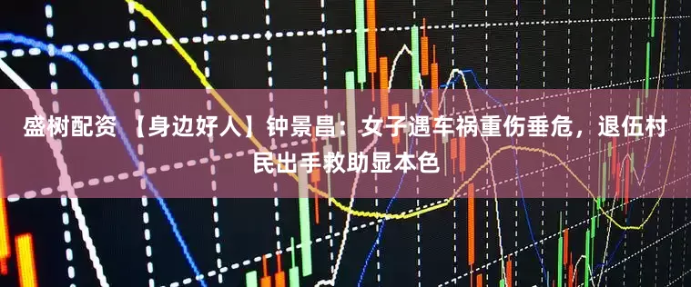 盛树配资 【身边好人】钟景昌：女子遇车祸重伤垂危，退伍村民出手救助显本色