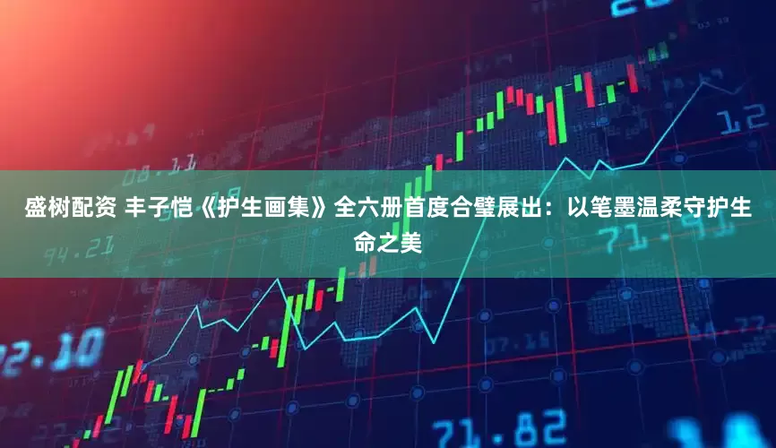 盛树配资 丰子恺《护生画集》全六册首度合璧展出：以笔墨温柔守护生命之美